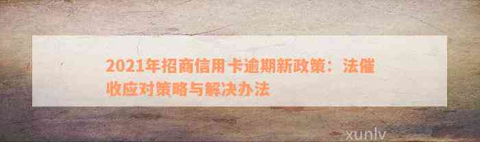 2021年招商信用卡逾期新政策：法催收应对策略与解决办法