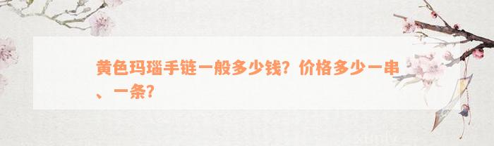 黄色玛瑙手链一般多少钱？价格多少一串、一条？