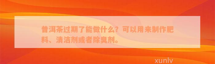 普洱茶过期了能做什么？可以用来制作肥料、清洁剂或者除臭剂。