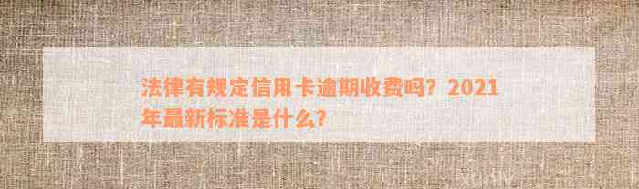 法律有规定信用卡逾期收费吗？2021年最新标准是什么？