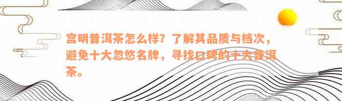 宫明普洱茶怎么样？了解其品质与档次，避免十大忽悠名牌，寻找口碑的十大普洱茶。