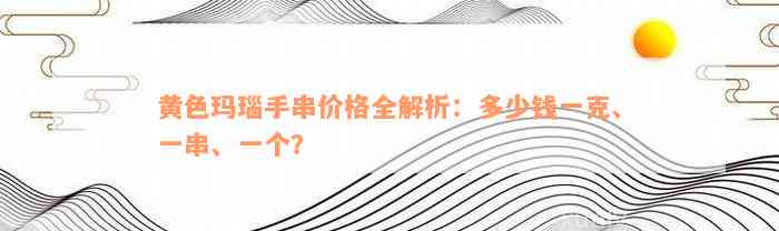 黄色玛瑙手串价格全解析：多少钱一克、一串、一个？