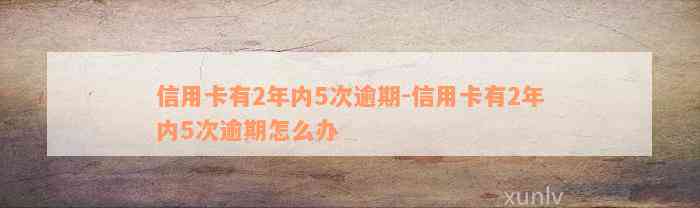 信用卡有2年内5次逾期-信用卡有2年内5次逾期怎么办