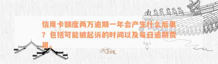 信用卡额度两万逾期一年会产生什么后果？包括可能被起诉的时间以及每日逾期费用。