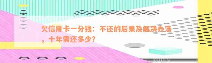 欠信用卡一分钱：不还的后果及解决办法，十年需还多少？