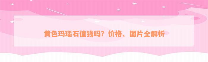 黄色玛瑙石值钱吗？价格、图片全解析