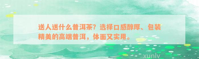 送人送什么普洱茶？选择口感醇厚、包装精美的高端普洱，体面又实用。