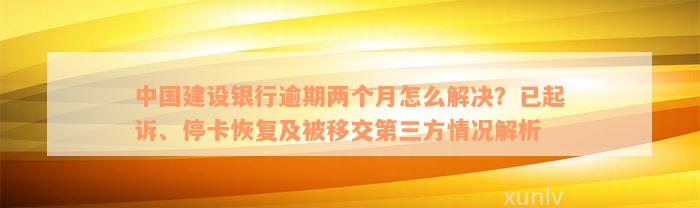 中国建设银行逾期两个月怎么解决？已起诉、停卡恢复及被移交第三方情况解析