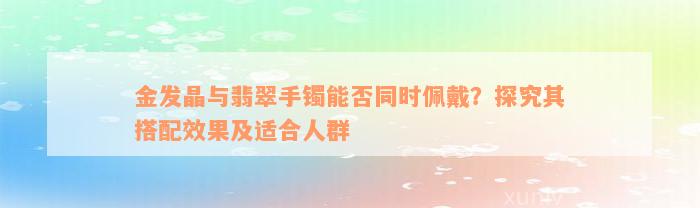 金发晶与翡翠手镯能否同时佩戴？探究其搭配效果及适合人群