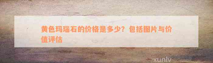 黄色玛瑙石的价格是多少？包括图片与价值评估