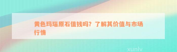 黄色玛瑙原石值钱吗？了解其价值与市场行情