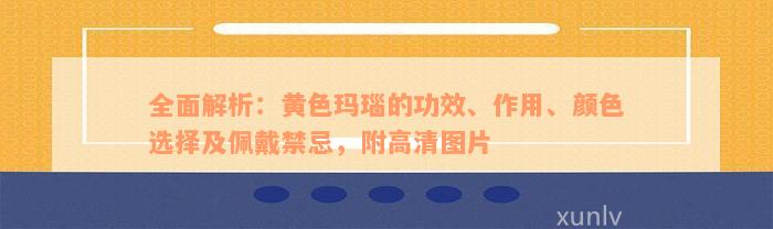 全面解析：黄色玛瑙的功效、作用、颜色选择及佩戴禁忌，附高清图片