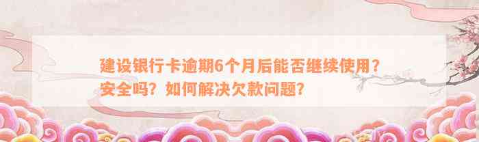 建设银行卡逾期6个月后能否继续使用？安全吗？如何解决欠款问题？