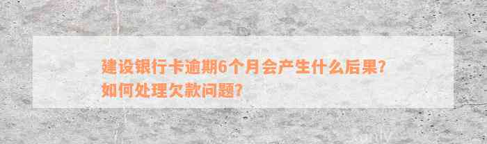 建设银行卡逾期6个月会产生什么后果？如何处理欠款问题？