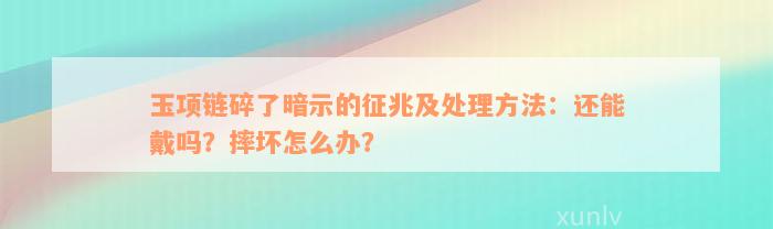 玉项链碎了暗示的征兆及处理方法：还能戴吗？摔坏怎么办？