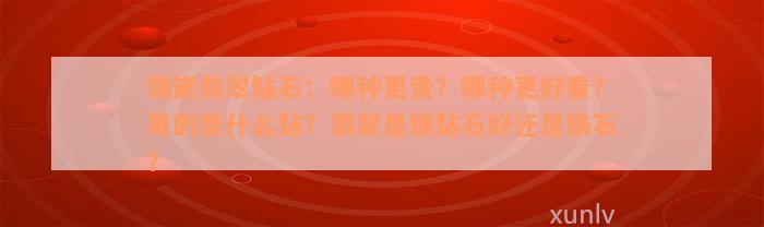 镶嵌翡翠钻石：哪种更贵？哪种更好看？用的是什么钻？翡翠是镶钻石好还是锆石？