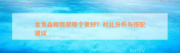 金发晶和翡翠哪个更好？对比分析与搭配建议