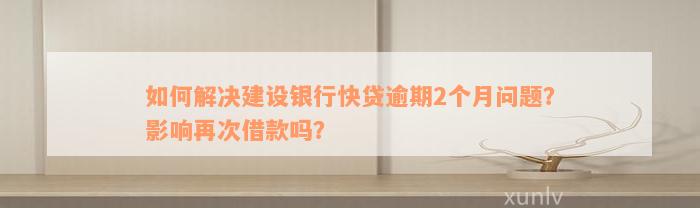 如何解决建设银行快贷逾期2个月问题？影响再次借款吗？