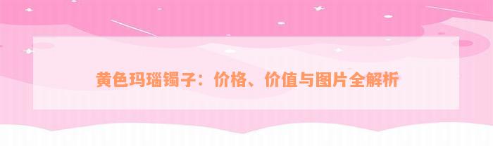 黄色玛瑙镯子：价格、价值与图片全解析