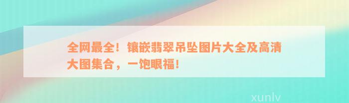 全网最全！镶嵌翡翠吊坠图片大全及高清大图集合，一饱眼福！