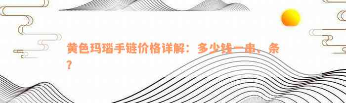 黄色玛瑙手链价格详解：多少钱一串、条？