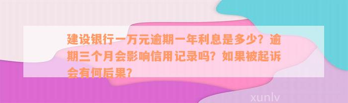 建设银行一万元逾期一年利息是多少？逾期三个月会影响信用记录吗？如果被起诉会有何后果？