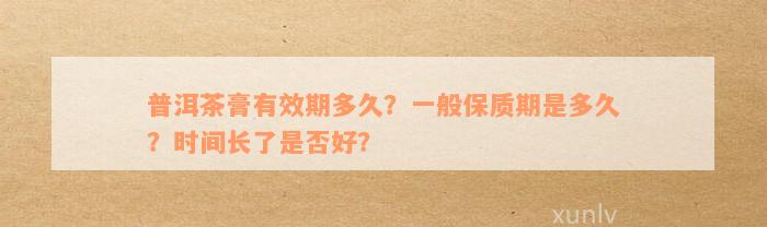 普洱茶膏有效期多久？一般保质期是多久？时间长了是否好？