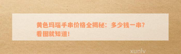 黄色玛瑙手串价格全揭秘：多少钱一串？看图就知道！