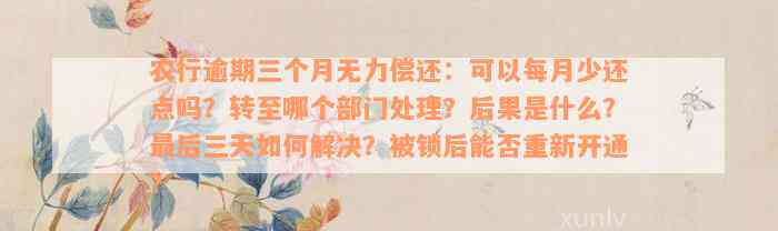 农行逾期三个月无力偿还：可以每月少还点吗？转至哪个部门处理？后果是什么？最后三天如何解决？被锁后能否重新开通？