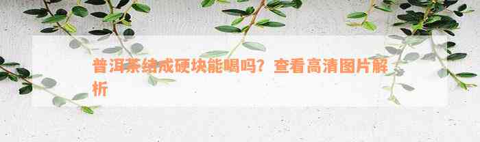 普洱茶结成硬块能喝吗？查看高清图片解析