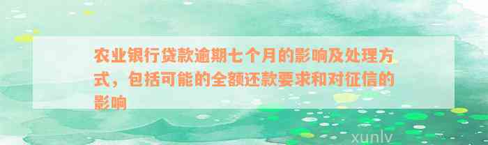 农业银行贷款逾期七个月的影响及处理方式，包括可能的全额还款要求和对征信的影响