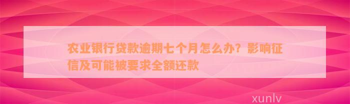 农业银行贷款逾期七个月怎么办？影响征信及可能被要求全额还款