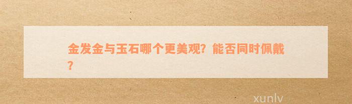 金发金与玉石哪个更美观？能否同时佩戴？