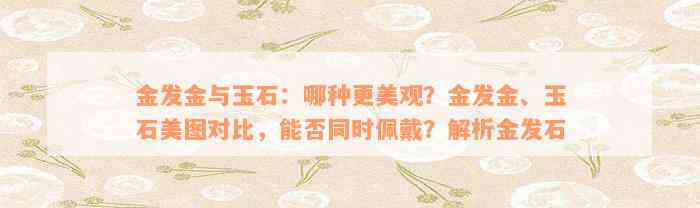 金发金与玉石：哪种更美观？金发金、玉石美图对比，能否同时佩戴？解析金发石