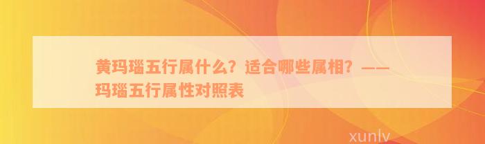 黄玛瑙五行属什么？适合哪些属相？——玛瑙五行属性对照表