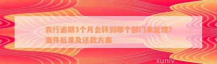 农行逾期3个月会转到哪个部门来处理？案件后果及还款方案