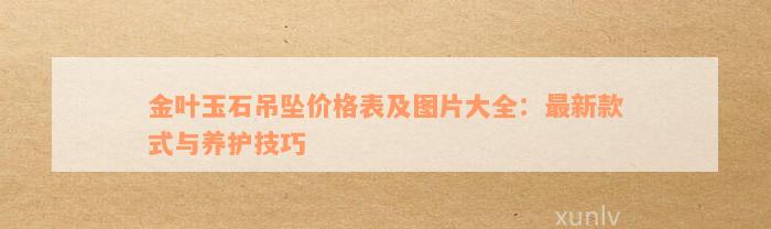 金叶玉石吊坠价格表及图片大全：最新款式与养护技巧