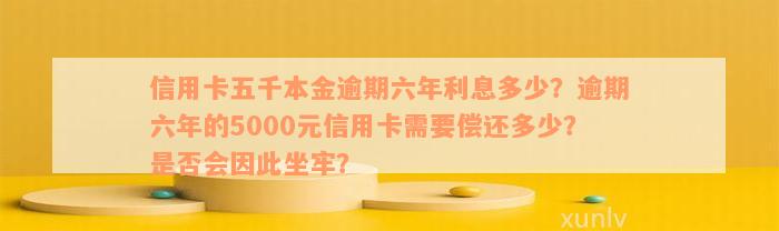 信用卡五千本金逾期六年利息多少？逾期六年的5000元信用卡需要偿还多少？是否会因此坐牢？