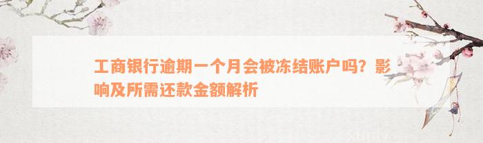 工商银行逾期一个月会被冻结账户吗？影响及所需还款金额解析