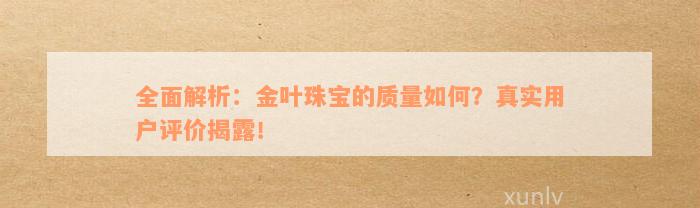 全面解析：金叶珠宝的质量如何？真实用户评价揭露！