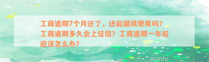 工商逾期7个月还了，还能继续使用吗？工商逾期多久会上征信？工商逾期一年后应该怎么办？