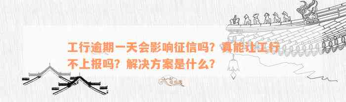 工行逾期一天会影响征信吗？真能让工行不上报吗？解决方案是什么？