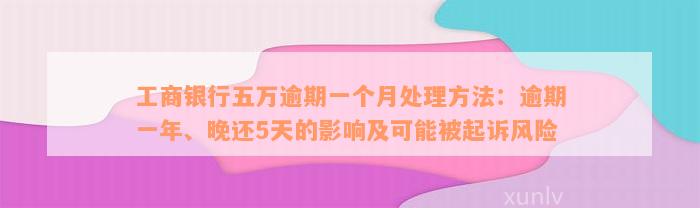 工商银行五万逾期一个月处理方法：逾期一年、晚还5天的影响及可能被起诉风险