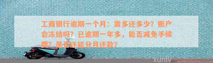 工商银行逾期一个月：需多还多少？账户会冻结吗？已逾期一年多，能否减免手续费？是否还能分月还款？