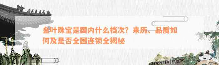 金叶珠宝是国内什么档次？来历、品质如何及是否全国连锁全揭秘