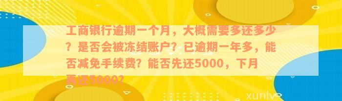 工商银行逾期一个月，大概需要多还多少？是否会被冻结账户？已逾期一年多，能否减免手续费？能否先还5000，下月再还5000？