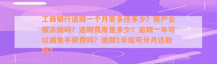 工商银行逾期一个月需多还多少？账户会被冻结吗？逾期费用是多少？逾期一年可以减免手续费吗？逾期1年后可分月还款吗？