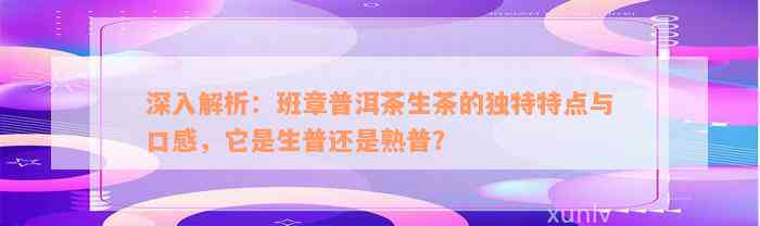 深入解析：班章普洱茶生茶的独特特点与口感，它是生普还是熟普？