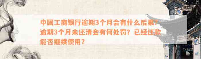 中国工商银行逾期3个月会有什么后果？逾期3个月未还清会有何处罚？已经还款能否继续使用？