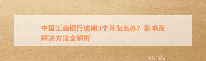 中国工商银行逾期3个月怎么办？影响及解决方法全解析